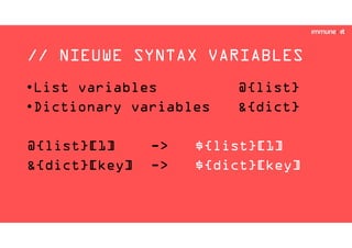 // NIEUWE SYNTAX VARIABLES
•List variables @{list}
•Dictionary variables &{dict}
@{list}[1] -> ${list}[1]
&{dict}[key] -> ${dict}[key]
 