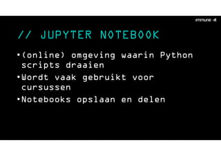 // JUPYTER NOTEBOOK
•(online) omgeving waarin Python
scripts draaien
•Wordt vaak gebruikt voor
cursussen
•Notebooks opslaan en delen
 