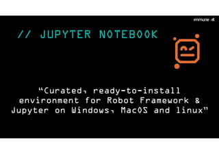 // JUPYTER NOTEBOOK
“Curated, ready-to-install
environment for Robot Framework &
Jupyter on Windows, MacOS and linux”
 