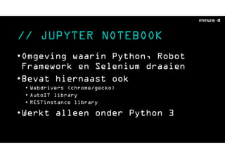 // JUPYTER NOTEBOOK
•Omgeving waarin Python, Robot
Framework en Selenium draaien
•Bevat hiernaast ook
• Webdrivers (chrome/gecko)
• AutoIT library
• RESTinstance library
•Werkt alleen onder Python 3
 