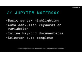 // JUPYTER NOTEBOOK
•Basic syntax highlighting
•Auto aanvullen keywords en
variabelen
•Inline keyword documentatie
•Selector auto complete
https://github.com/robots-from-jupyter/robotkernel
 