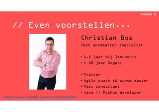 // Even voorstellen...
Christian Bos
Test automation specialist
• 1,5 jaar bij Immune-it
• > 10 jaar Sogeti
• Trainer
• Agile coach && scrum master
• Test consultant
• Java || Python developer
https://www.linkedin.com/in/christianbos/
 