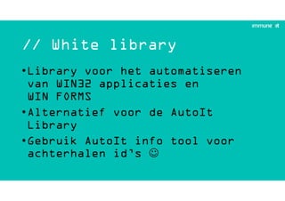 // White library
•Library voor het automatiseren
van WIN32 applicaties en
WIN FORMS
•Alternatief voor de AutoIt
Library
•Gebruik AutoIt info tool voor
achterhalen id’s 
 