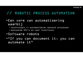 // ROBOTIC PROCESS AUTOMATION
•Een vorm van automatisering
waarbij
• technologie -> automatiseren manuele processen
• bestaande API’s en user interfaces.
•Software robots
•“If you can document it, you can
automate it”
 