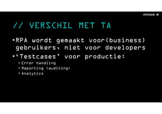 // VERSCHIL MET TA
•RPA wordt gemaakt voor(business)
gebruikers, niet voor developers
•‘Testcases’ voor productie:
• Error handling
• Reporting (auditing)
• Analytics
 