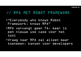 // RPA MET ROBOT FRAMEWORK
•“Everybody who knows Robot
Framework, knows RPA”
•RPA vervangt geen TA, maar is
een nieuwe use case voor het
tool
•Vraag naar RPA zal alleen maar
toenemen, kansen voor developers
 