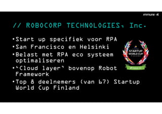 // ROBOCORP TECHNOLOGIES, Inc.
•Start up specifiek voor RPA
•San Francisco en Helsinki
•Belast met RPA eco systeem
optimaliseren
•‘Cloud layer’ bovenop Robot
Framework
•Top 8 deelnemers (van 67) Startup
World Cup Finland
 
