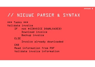 // NIEUWE PARSER & SYNTAX
*** Tasks ***
Validate invoice
IF not ${INVOICE DOWNLOADED}
Download invoice
Backup invoice
ELSE
Invoice already downloaded
END
Read information from PDF
Validate invoice information
 
