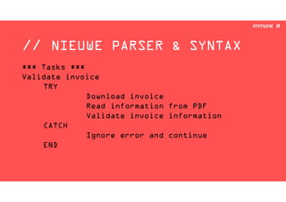 // NIEUWE PARSER & SYNTAX
*** Tasks ***
Validate invoice
TRY
Download invoice
Read information from PDF
Validate invoice information
CATCH
Ignore error and continue
END
 
