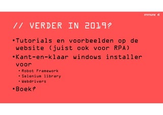 // VERDER IN 2019?
•Tutorials en voorbeelden op de
website (juist ook voor RPA)
•Kant-en-klaar windows installer
voor
• Robot Framework
• Selenium library
• Webdrivers
•Boek?
 