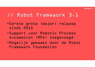// Robot Framework 3.1
•Eerste grote (major) release
sinds 2015
•Support voor Robotic Process
Automation (RPA) toegevoegd
•Mogelijk gemaakt door de Robot
Framework Foundation
 