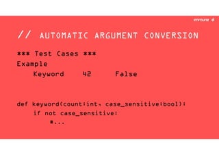 // AUTOMATIC ARGUMENT CONVERSION
*** Test Cases ***
Example
Keyword 42 False
def keyword(count:int, case_sensitive:bool):
if not case_sensitive:
#...
 