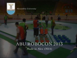 ABU ROBOCON 2013
Made in Alex (MIA)
Alexandria University
 
