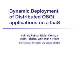 Dynamic Deployment
of Distributed OSGi
applications on a IaaS
Noël de Palma, Didier Donsez,
Alain Tchana, Linh-Manh Pham
Université de Grenoble, LIG Equipe ERODS
 