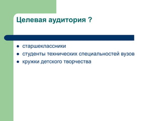 Целевая аудитория ?





старшеклассники
студенты технических специальностей вузов
кружки детского творчества

 