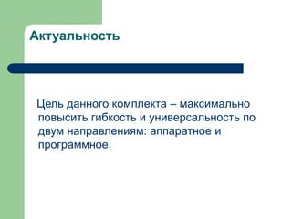 Актуальность

Цель данного комплекта – максимально
повысить гибкость и универсальность по
двум направлениям: аппаратное и
программное.

 
