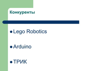 Конкуренты

 Lego

Robotics

 Arduino
 ТРИК

 