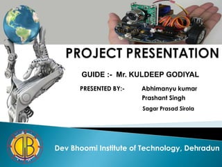 GUIDE :- Mr. KULDEEP GODIYAL
      PRESENTED BY:-   Abhimanyu kumar
                       Prashant Singh
                       Sagar Prasad Sirola




Dev Bhoomi Institute of Technology, Dehradun
 