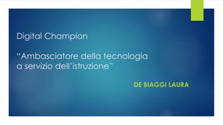 Digital Champion
“Ambasciatore della tecnologia
a servizio dell’istruzione”
DE BIAGGI LAURA
 