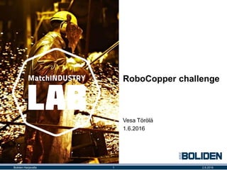 RoboCopper challenge
Vesa Törölä
1.6.2016
2.6.20161Boliden Harjavalta
 
