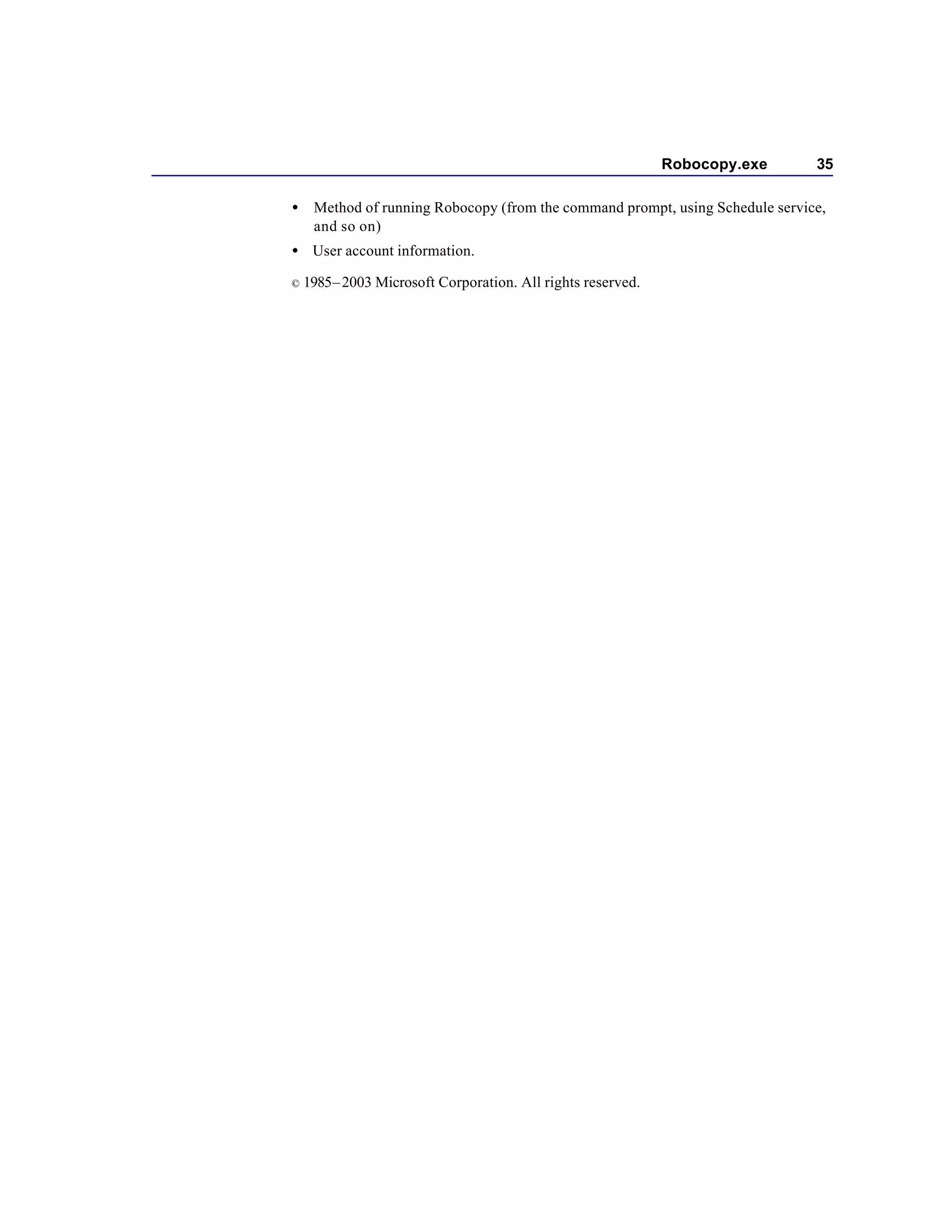 Robocopy.exe     35

•    Method of running Robocopy (from the command prompt, using Schedule service,
     and so on)
• User account information.

©   1985 – 2003 Microsoft Corporation. All rights reserved.
 