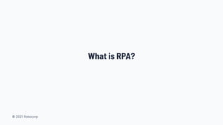 © 2021 Robocorp
What is RPA?
 