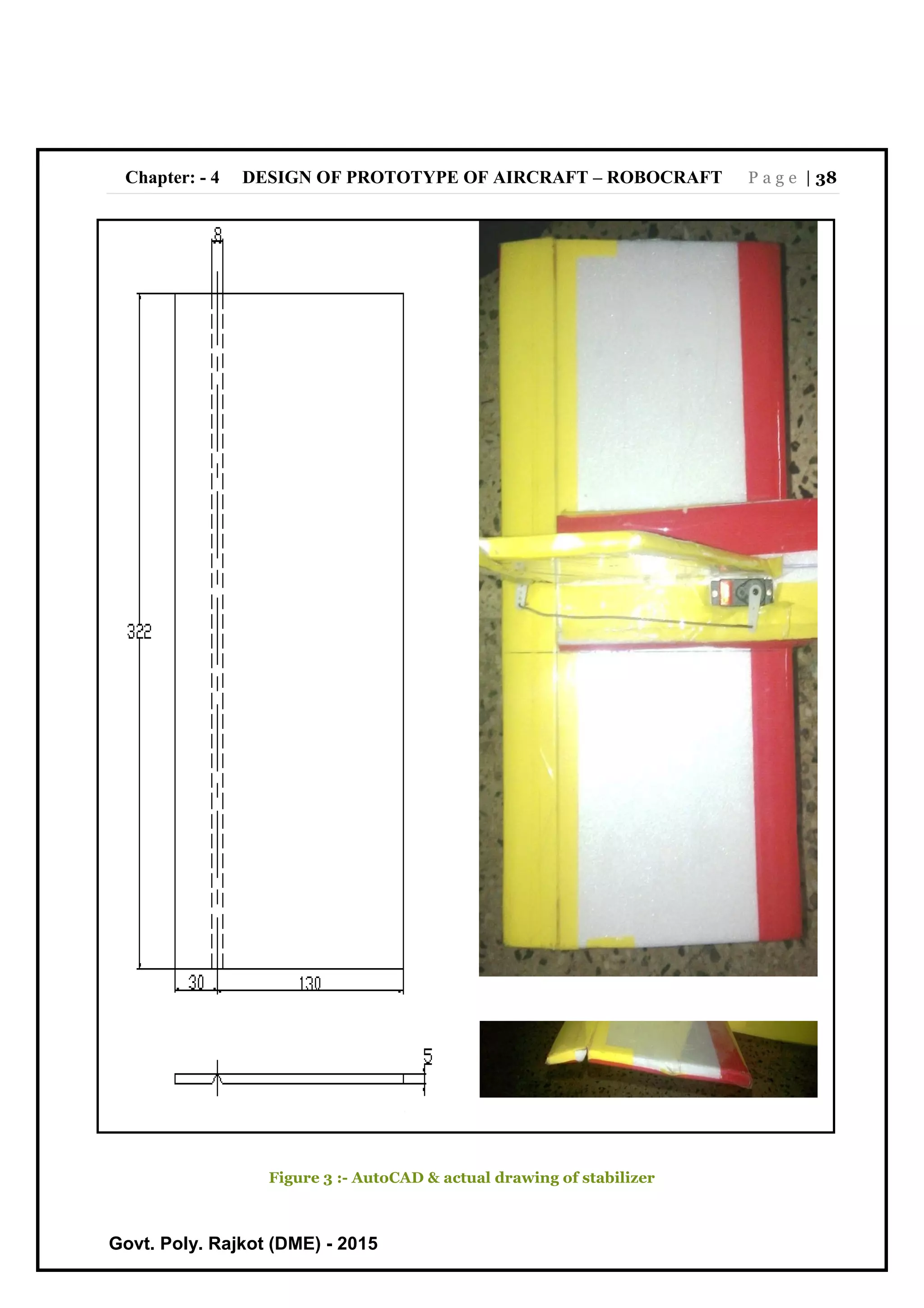 Chapter: - 4 DESIGN OF PROTOTYPE OF AIRCRAFT – ROBOCRAFT P a g e | 38
Govt. Poly. Rajkot (DME) - 2015
Figure 3 :- AutoCAD & actual drawing of stabilizer
 