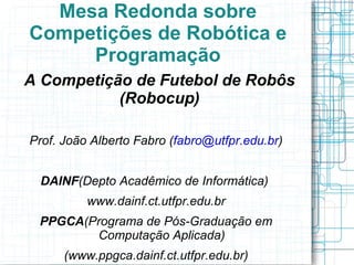Mesa Redonda sobre Competições de Robótica e Programação ,[object Object],Prof. João Alberto Fabro ( [email_address] ) DAINF (Depto Acadêmico de Informática)  www.dainf.ct.utfpr.edu.br PPGCA (Programa de Pós-Graduação em Computação Aplicada) ( www.ppgca.dainf.ct.utfpr.edu.br) 