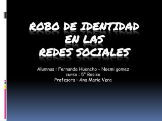 ROBO DE IDENTIDAD
EN LAS
REDES SOCIALES
Alumnas : Fernanda Huencho - Noemi gomez
curso : 5° Basico
Profesora : Ana Maria Vera
 