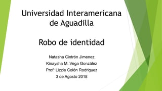 Universidad Interamericana
de Aguadilla
Robo de identidad
Natasha Cintrón Jimenez
Kinaysha M. Vega González
Prof: Lizzie Colón Rodriguez
3 de Agosto 2018
 