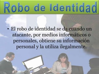 • El robo de identidad se da cuando un
  atacante, por medios informáticos o
   personales, obtiene su información
     personal y la utiliza ilegalmente.
 