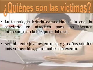 • La tecnología brinda comodidades, lo cual la
  convierte en atractiva para los jóvenes
  interesados en la búsqueda laboral.

• Actualmente jóvenes entre 15 y 30 años son los
  más vulnerables, pero nadie está exento.
 