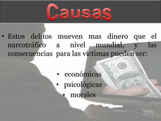 • Estos delitos mueven mas dinero que el
  narcotráfico a nivel mundial, y las
  consecuencias para las víctimas pueden ser:

               • económicas
               • psicológicas
                 • morales
 