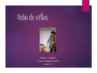 Robo de niÑos
JARED E. CURBELO
VIVIAN TORRES ROSARIO
NURS 315
 