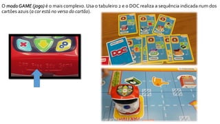 O modo GAME (jogo) é o mais complexo. Usa o tabuleiro 2 e o DOC realiza a sequência indicada num dos
cartões azuis (a cor está no verso do cartão).
 