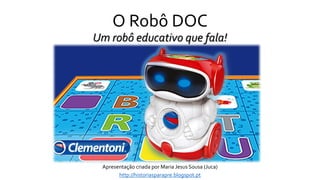 O Robô DOC
Um robô educativo que fala!
Apresentação criada por Maria Jesus Sousa (Juca)
http://historiasparapre.blogspot.pt
 