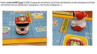 Neste modo GAME (jogo) o DOC é capaz de reconhecer os limites do tabuleiro e não ultrapassa as linhas
vermelhas nem os obs...