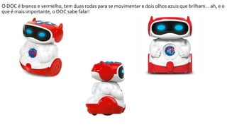 O DOC é branco e vermelho, tem duas rodas para se movimentar e dois olhos azuis que brilham… ah, e o
que é mais importante...