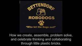 How we create, assemble, problem solve,
and celebrate thinking and collaborating
through little plastic bricks.
 