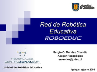 Red de Robótica Educativa ROBOEDUC Unidad de Robótica Educativa Sergio O. Méndez Chandía Asesor Pedagógico [email_address] Iquique, agosto 2006 