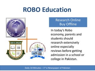 Research Online
Buy Offline
ROBO Education
Daily 10 Minutes – 1st e-Newspaper of Pakistan
In today’s Robo
economy, parents and
students should
research extensively
online especially
reviews before getting
admission in a school or
college in Pakistan.
 