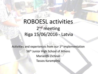 ROBOESL activities
2nd meeting
Riga 15/06/2016 - Latvia
Activities and experiences from our 1st implementation
56th Junior High School of Athens
Marianthi Zichnali
Tassos Karampinis
 