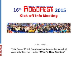 Kick-off Info Meeting
This Power Point Presentation file can be found at
www.robofest.net under “What’s New Section”
16th
2015
V1.21 1/15/15
 