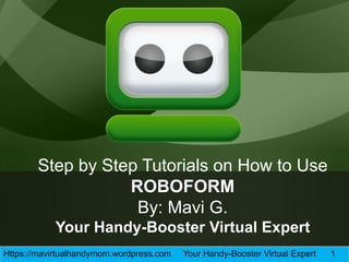 Https://mavirtualhandymom.wordpress.com Your Handy-Booster Virtual Expert 1
Step by Step Tutorials on How to Use
ROBOFORM
By: Mavi G.
Your Handy-Booster Virtual Expert
 