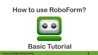 How to use RoboForm?
www.yourlegendaryvp.com 1
Basic Tutorial
 