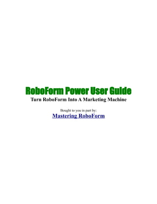 RoboForm Power User Guide
 Turn RoboForm Into A Marketing Machine

            Bought to you in part by:
         Mastering RoboForm
 