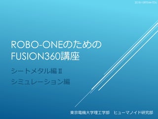 ROBO-ONEのための
FUSION360講座
シートメタル編Ⅱ
シミュレーション編
東京電機大学理工学部 ヒューマノイド研究部
2018-15RT044-TDU
 