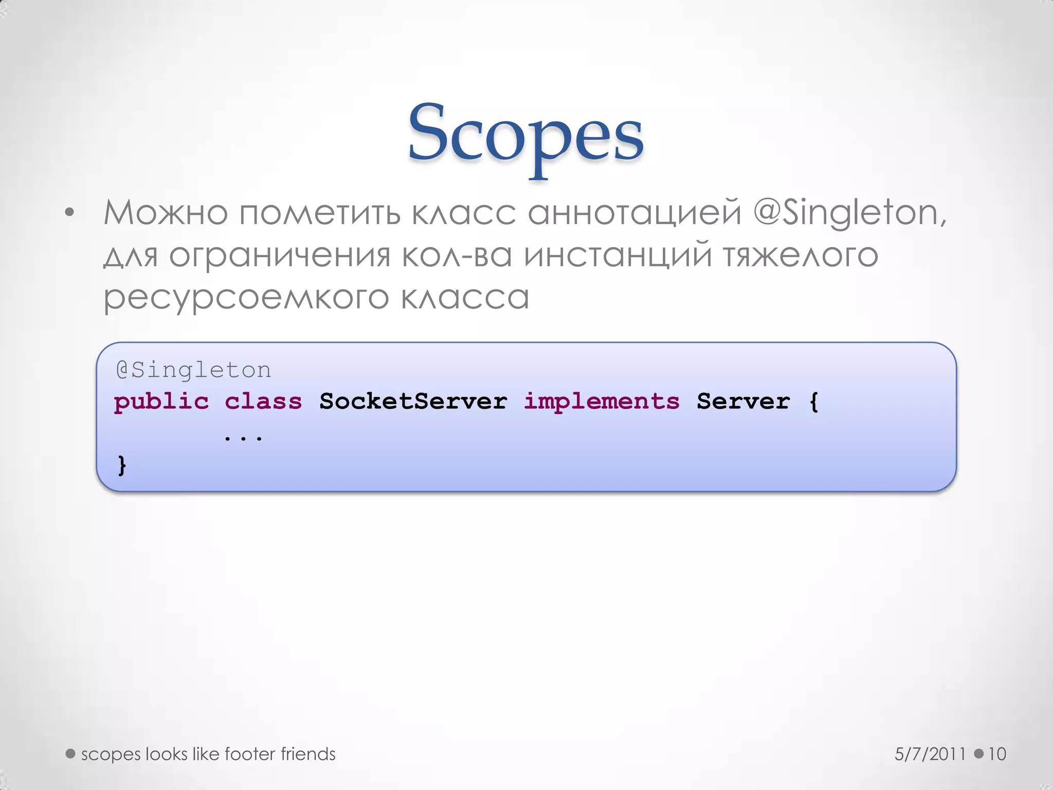 ScopesМожно пометить класс аннотацией @Singleton, для ограничения кол-ва инстанций тяжелого ресурсоемкого класса5/7/2011scopes looks like footer friends10@SingletonpublicclassSocketServerimplements Server {...}