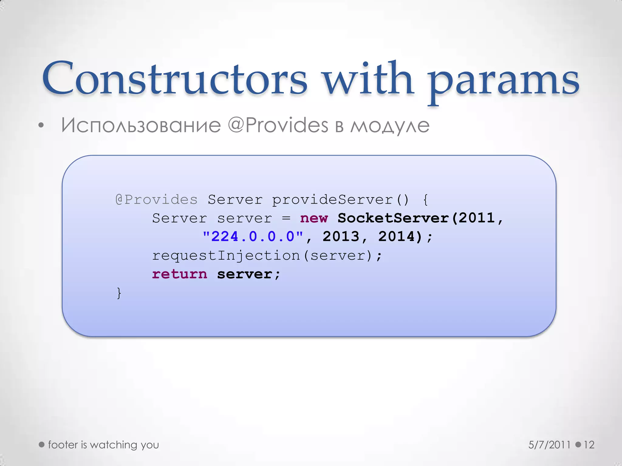 Constructors with paramsИспользование @Provides в модуле5/7/2011footer is watching you12@Provides Server provideServer() {        Server server = newSocketServer(2011, "224.0.0.0", 2013, 2014);requestInjection(server);return server;    }