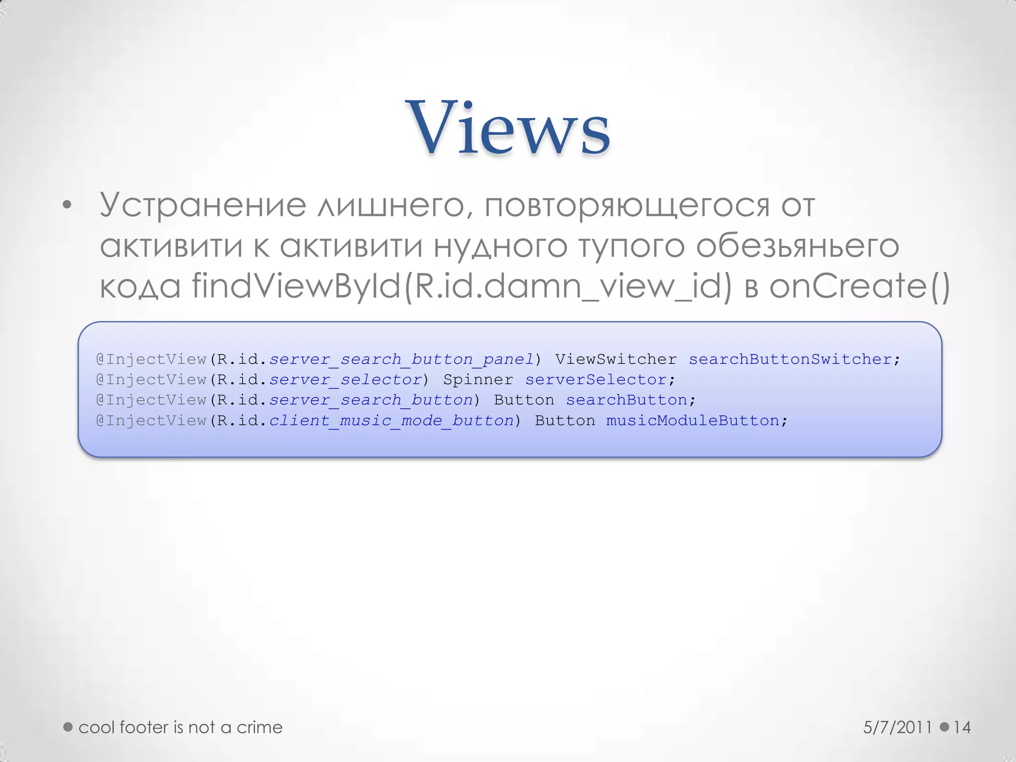 ViewsУстранение лишнего,повторяющегося от активити к активити нудного тупого обезьяньего кодаfindViewById(R.id.damn_view_id) в onCreate()5/7/2011cool footer is not a crime14@InjectView(R.id.server_search_button_panel)ViewSwitchersearchButtonSwitcher;@InjectView(R.id.server_selector)Spinner serverSelector;@InjectView(R.id.server_search_button) Button searchButton;@InjectView(R.id.client_music_mode_button) Button musicModuleButton;